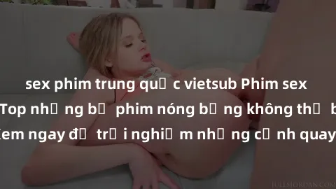 sex phim trung quốc vietsub Phim sex châu Âu đỉnh cao: Top những bộ phim nóng bỏng không thể bỏ qua! Xem ngay để trải nghiệm những cảnh quay đầy kích thích và cuồng nhiệt.