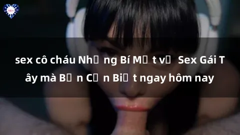 sex cô cháu Những Bí Mật về Sex Gái Tây mà Bạn Cần Biết ngay hôm nay