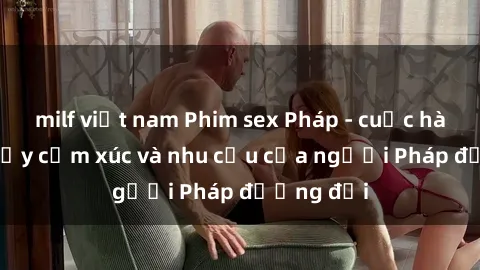 milf việt nam Phim sex Pháp - cuộc hành trình đầy cảm xúc và nhu cầu của người Pháp đương đại