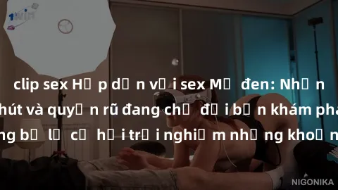 clip sex Hấp dẫn với sex Mỹ đen: Những bí mật đầy sức hút và quyến rũ đang chờ đợi bạn khám phá! Đừng bỏ lỡ cơ hội trải nghiệm những khoảnh khắc mãnh liệt và đam mê!