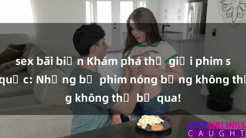 sex bãi biển Khám phá thế giới phim sex ngoại quốc: Những bộ phim nóng bỏng không thể bỏ qua!
