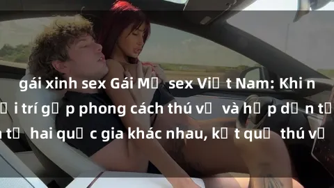 gái xinh sex Gái Mỹ sex Việt Nam: Khi nền công nghiệp giải trí gặp phong cách thú vị và hấp dẫn từ hai quốc gia khác nhau, kết quả thú vị không thể bỏ qua.