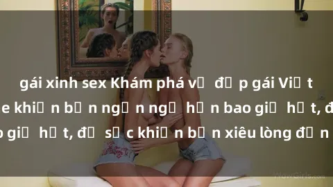 gái xinh sex Khám phá vẻ đẹp gái Việt Nam nude không che khiến bạn ngẩn ngơ hơn bao giờ hết, đủ sức khiến bạn xiêu lòng đến ngất ngây