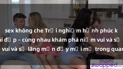 sex không che Trải nghiệm hạnh phúc khi làm tình với gái đẹp – cùng nhau khám phá niềm vui và sự lãng mạn đầy mới mẻ trong quan hệ của bạn.