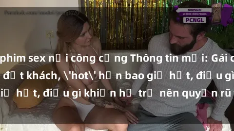 phim sex nơi công cộng Thông tin mới: Gái call girl Việt Nam đắt khách, 'hot' hơn bao giờ hết, điều gì khiến họ trở nên quyến rũ và đáng chú ý?