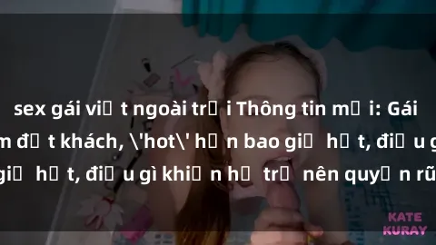 sex gái việt ngoài trời Thông tin mới: Gái call girl Việt Nam đắt khách, 'hot' hơn bao giờ hết, điều gì khiến họ trở nên quyến rũ và đáng chú ý?