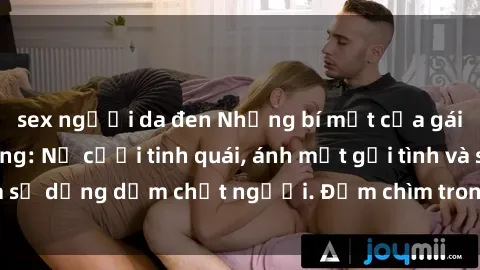 sex người da đen Những bí mật của gái Việt Nam dâm đãng: Nụ cười tinh quái, ánh mắt gợi tình và sự dụng dẫm chết người. Đắm chìm trong vòng xoay đam mê!