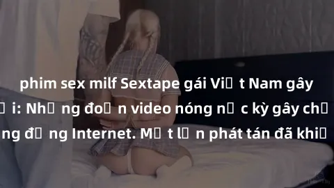 phim sex milf Sextape gái Việt Nam gây sốt trên mạng xã hội: Những đoạn video nóng nực kỳ gây chấn động cộng đồng Internet. Một lần phát tán đã khiến người xem không thể rời mắt.