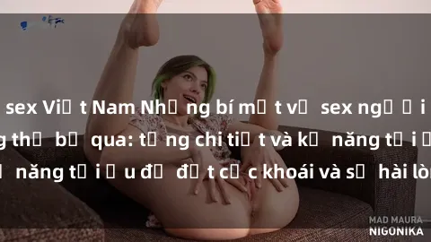 sex Việt Nam Những bí mật về sex người lớn mà bạn không thể bỏ qua: từng chi tiết và kỹ năng tối ưu để đạt cực khoái và sự hài lòng tối đa.