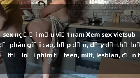 sex người mẫu việt nam Xem sex vietsub miễn phí tại nhà, độ phân giải cao, hấp dẫn, đầy đủ thể loại phim từ teen, milf, lesbian, đến hentai và jav.