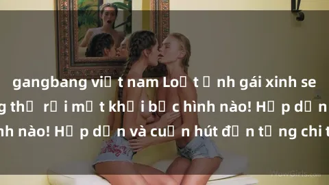 gangbang việt nam Loạt ảnh gái xinh sex nóng bỏng, không thể rời mắt khỏi bức hình nào! Hấp dẫn và cuốn hút đến từng chi tiết.