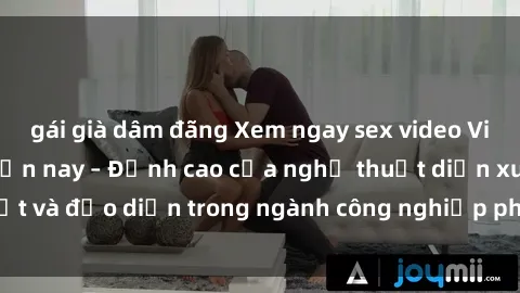 gái già dâm đãng Xem ngay sex video Việt Nam hot nhất hiện nay – Đỉnh cao của nghệ thuật diễn xuất và đạo diễn trong ngành công nghiệp phim người lớn tại đây!