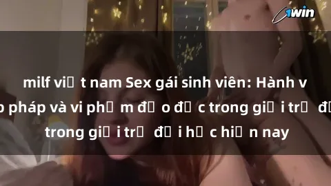milf việt nam Sex gái sinh viên: Hành vi gấu không hợp pháp và vi phạm đạo đức trong giới trẻ đại học hiện nay