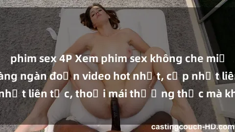 phim sex 4P Xem phim sex không che miễn phí tại đây – Hàng ngàn đoạn video hot nhất, cập nhật liên tục, thoải mái thưởng thức mà không tốn kém.