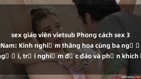 sex giáo viên vietsub Phong cách sex 3P độc đáo tại Việt Nam: Kinh nghiệm thăng hoa cùng ba người, trải nghiệm độc đáo và phấn khích không thể bỏ lỡ!