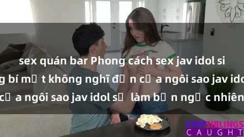 sex quán bar Phong cách sex jav idol siêu hấp dẫn: Những bí mật không nghĩ đến của ngôi sao jav idol sẽ làm bạn ngạc nhiên!
