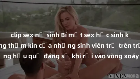 clip sex nữ sinh Bí mật sex học sinh không che: Cuộc sống thầm kín của những sinh viên trẻ trên trường. Những hậu quả đáng sợ khi rơi vào vòng xoáy của tình dục từ tuổi mới lớn.