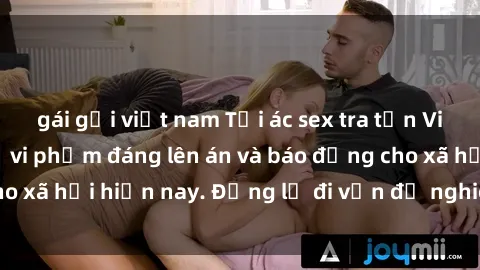 gái gọi việt nam Tội ác sex tra tấn Việt Nam: những vụ vi phạm đáng lên án và báo động cho xã hội hiện nay. Đừng lờ đi vấn đề nghiêm trọng này!