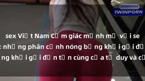 sex Việt Nam Cảm giác mạnh mẽ với sex BDSM không che: những phân cảnh nóng bỏng khơi gợi đến tận cùng của tư duy và cơ thể.