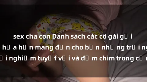sex cha con Danh sách các cô gái gọi Việt Nam hấp dẫn, hứa hẹn mang đến cho bạn những trải nghiệm tuyệt vời và đắm chìm trong cảm xúc tuyệt vời.
