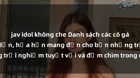 jav idol không che Danh sách các cô gái gọi Việt Nam hấp dẫn, hứa hẹn mang đến cho bạn những trải nghiệm tuyệt vời và đắm chìm trong cảm xúc tuyệt vời.