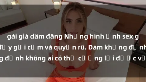 gái già dâm đãng Những hình ảnh sex gái Việt xinh đẹp đầy gợi cảm và quyến rũ. Dám khẳng định không ai có thể cưỡng lại được vẻ đẹp của họ.