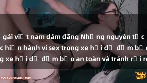 gái việt nam dâm đãng Những nguyên tắc cần nhớ khi thực hiện hành vi sex trong xe hơi để đảm bảo an toàn và tránh rủi ro.