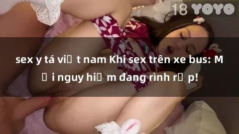 sex y tá việt nam Khi sex trên xe bus: Mối nguy hiểm đang rình rập!