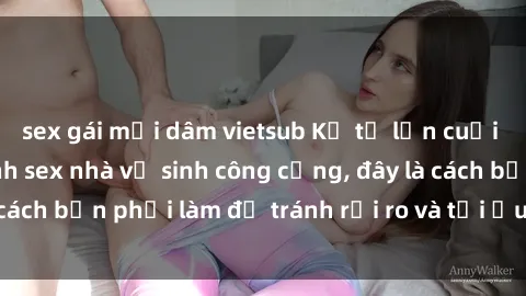 sex gái mại dâm vietsub Kể từ lần cuối cùng bạn thực hành sex nhà vệ sinh công cộng, đây là cách bạn phải làm để tránh rủi ro và tối ưu trải nghiệm.