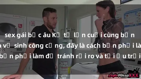 sex gái bắc âu Kể từ lần cuối cùng bạn thực hành sex nhà vệ sinh công cộng, đây là cách bạn phải làm để tránh rủi ro và tối ưu trải nghiệm.