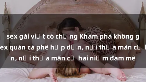 sex gái việt có chồng Khám phá không gian độc đáo tại sex quán cà phê hấp dẫn, nơi thỏa mãn cả hai niềm đam mê