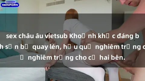 sex châu âu vietsub Khoảnh khắc đáng buồn: Sex khách sạn bị quay lén, hậu quả nghiêm trọng cho cả hai bên.