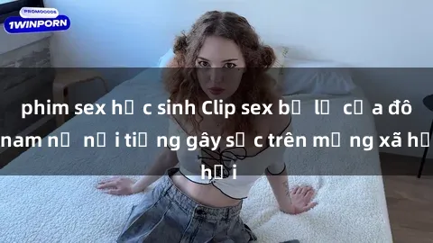 phim sex học sinh Clip sex bị lộ của đôi nam nữ nổi tiếng gây sốc trên mạng xã hội