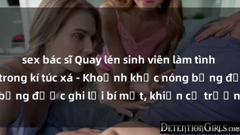 sex bác sĩ Quay lén sinh viên làm tình ngay trên giường trong kí túc xá - Khoảnh khắc nóng bỏng được ghi lại bí mật, khiến cả trường học xôn xao.