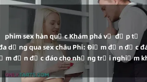 phim sex hàn quốc Khám phá vẻ đẹp tự nhiên và văn hóa đa dạng qua sex châu Phi: Điểm đến độc đáo cho những trải nghiệm khó quên