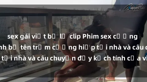 sex gái việt bị lộ clip Phim sex cưỡng hiếp vietsub: Nữ sinh bị tên trộm cưỡng hiếp tại nhà và câu chuyện đầy kịch tính của vietsub