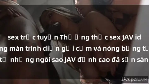 sex trực tuyến Thưởng thức sex JAV idol miễn phí: Những màn trình diễn gợi cảm và nóng bỏng từ những ngôi sao JAV đỉnh cao đã sẵn sàng để bạn khám phá.