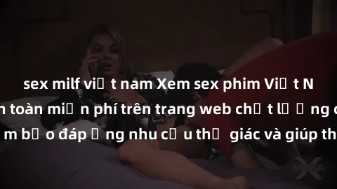 sex milf việt nam Xem sex phim Việt Nam không che hoàn toàn miễn phí trên trang web chất lượng cao. Đảm bảo đáp ứng nhu cầu thị giác và giúp thỏa mãn mong muốn của bạn.