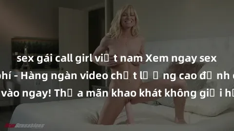 sex gái call girl việt nam Xem ngay sex jav full HD miễn phí - Hàng ngàn video chất lượng cao đỉnh cao chỉ cần click vào ngay! Thỏa mãn khao khát không giới hạn, đón chờ những trải nghiệm mới lạ!