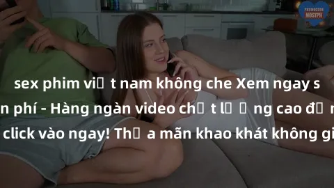 sex phim việt nam không che Xem ngay sex jav full HD miễn phí - Hàng ngàn video chất lượng cao đỉnh cao chỉ cần click vào ngay! Thỏa mãn khao khát không giới hạn, đón chờ những trải nghiệm mới lạ!