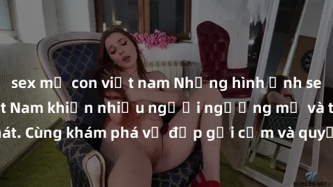 sex mẹ con việt nam Những hình ảnh sex gái sinh viên Việt Nam khiến nhiều người ngưỡng mộ và thèm khát. Cùng khám phá vẻ đẹp gợi cảm và quyến rũ của những cô gái trẻ này.