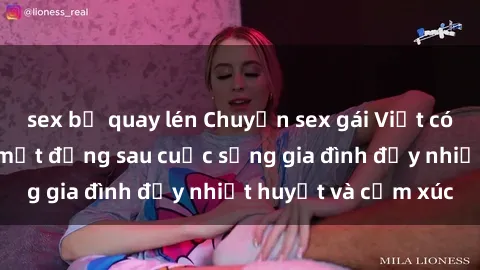 sex bị quay lén Chuyện sex gái Việt có chồng: Những bí mật đằng sau cuộc sống gia đình đầy nhiệt huyết và cảm xúc