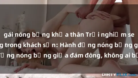 gái nóng bỏng khỏa thân Trải nghiệm sex sinh viên sôi động trong khách sạn: Hành động nóng bỏng giữa đám đông, không ai bị bỏ lỡ