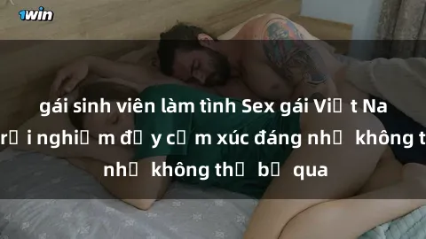 gái sinh viên làm tình Sex gái Việt Nam có con: Trải nghiệm đầy cảm xúc đáng nhớ không thể bỏ qua