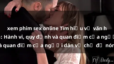 xem phim sex online Tìm hiểu về văn hóa sex ở Việt Nam: Hành vi, quy định và quan điểm của người dân về chủ đề nóng