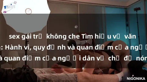 sex gái trẻ không che Tìm hiểu về văn hóa sex ở Việt Nam: Hành vi, quy định và quan điểm của người dân về chủ đề nóng