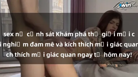 sex nữ cảnh sát Khám phá thế giới mới của sex online: trải nghiệm đam mê và kích thích mọi giác quan ngay từ hôm nay!