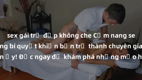 sex gái trẻ đẹp không che Cẩm nang sex không che: Những bí quyết khiến bạn trở thành chuyên gia trong chuyện ấy! Đọc ngay để khám phá những mẹo hay và bí quyết tình dục không che.