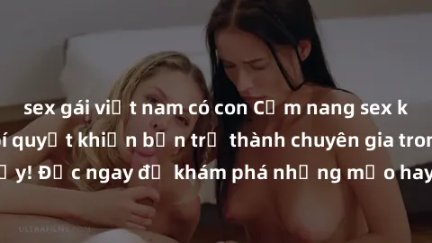 sex gái việt nam có con Cẩm nang sex không che: Những bí quyết khiến bạn trở thành chuyên gia trong chuyện ấy! Đọc ngay để khám phá những mẹo hay và bí quyết tình dục không che.