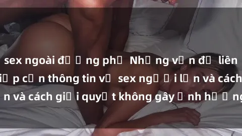 sex ngoài đường phố Những vấn đề liên quan đến việc tiếp cận thông tin về sex người lớn và cách giải quyết không gây ảnh hưởng đến trẻ em